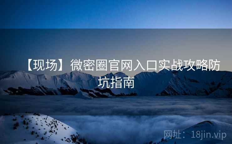 【现场】微密圈官网入口实战攻略防坑指南