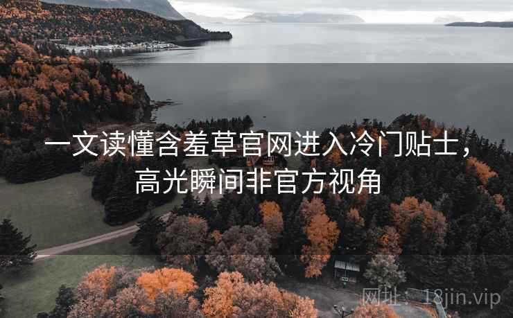 一文读懂含羞草官网进入冷门贴士，高光瞬间非官方视角