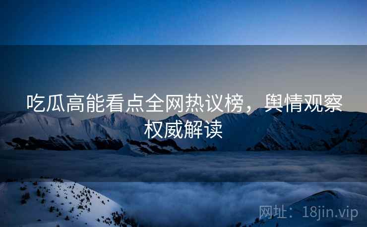 吃瓜高能看点全网热议榜，舆情观察权威解读