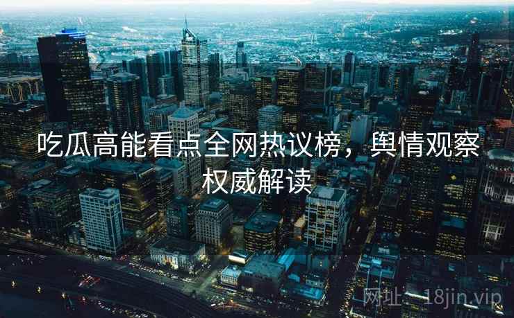 吃瓜高能看点全网热议榜，舆情观察权威解读