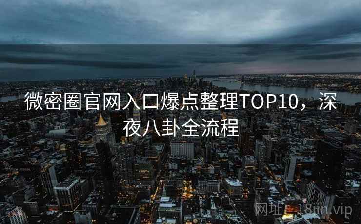 微密圈官网入口爆点整理TOP10，深夜八卦全流程
