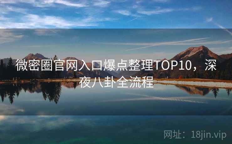 微密圈官网入口爆点整理TOP10，深夜八卦全流程