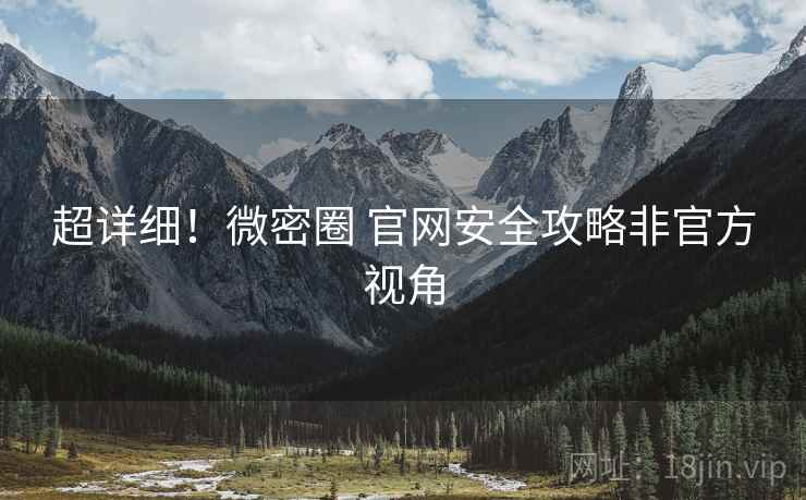 超详细！微密圈 官网安全攻略非官方视角