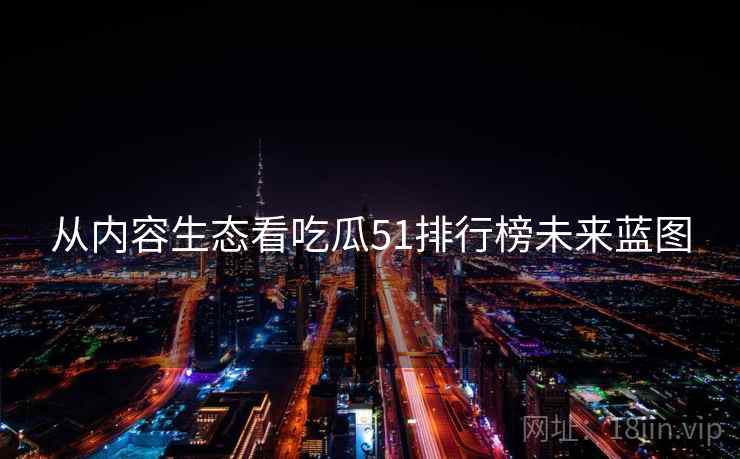 从内容生态看吃瓜51排行榜未来蓝图