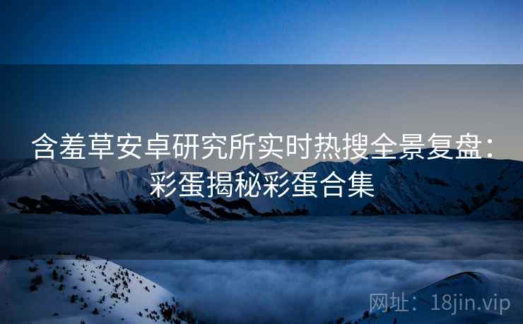 含羞草安卓研究所实时热搜全景复盘：彩蛋揭秘彩蛋合集