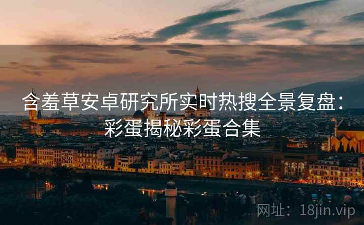 含羞草安卓研究所实时热搜全景复盘：彩蛋揭秘彩蛋合集