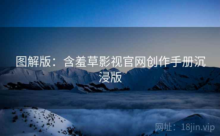 图解版：含羞草影视官网创作手册沉浸版