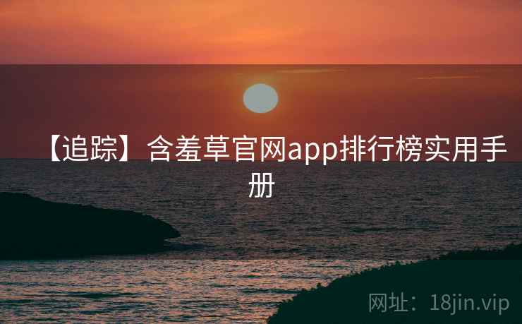 【追踪】含羞草官网app排行榜实用手册