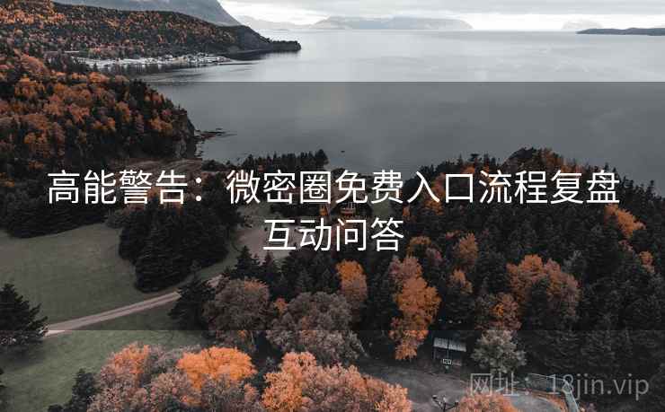 高能警告：微密圈免费入口流程复盘互动问答