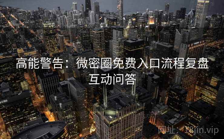 高能警告：微密圈免费入口流程复盘互动问答
