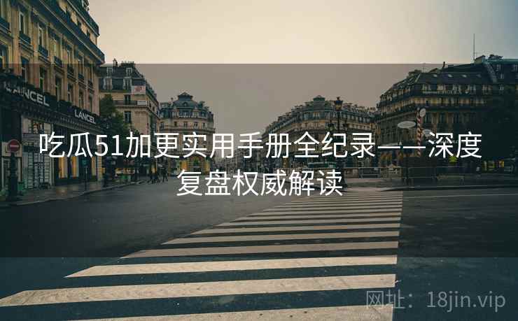 吃瓜51加更实用手册全纪录——深度复盘权威解读