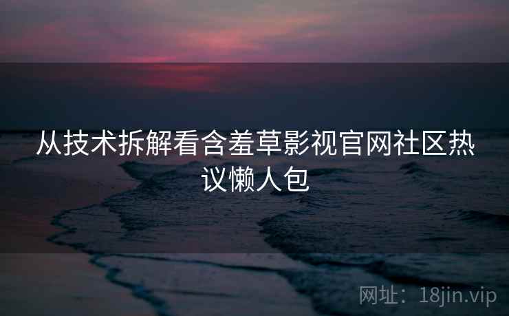 从技术拆解看含羞草影视官网社区热议懒人包