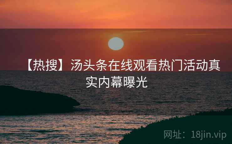 【热搜】汤头条在线观看热门活动真实内幕曝光
