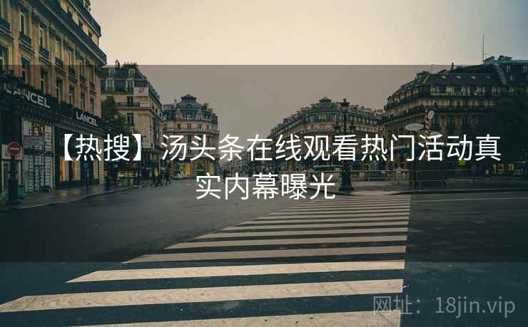 【热搜】汤头条在线观看热门活动真实内幕曝光