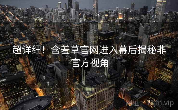 超详细！含羞草官网进入幕后揭秘非官方视角