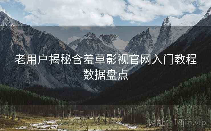 老用户揭秘含羞草影视官网入门教程数据盘点