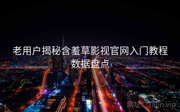 老用户揭秘含羞草影视官网入门教程数据盘点