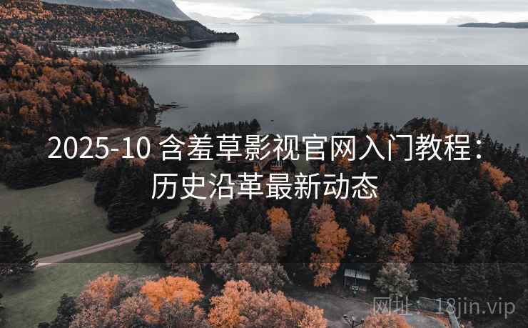 2025-10 含羞草影视官网入门教程：历史沿革最新动态