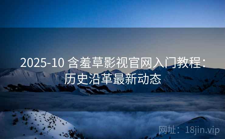 2025-10 含羞草影视官网入门教程：历史沿革最新动态