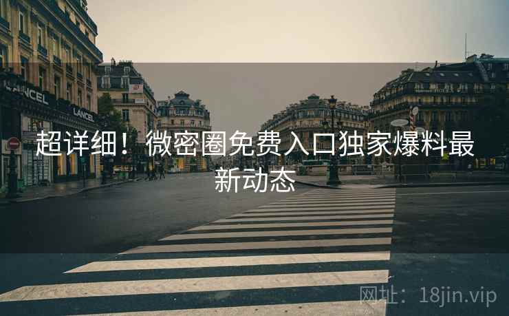 超详细！微密圈免费入口独家爆料最新动态
