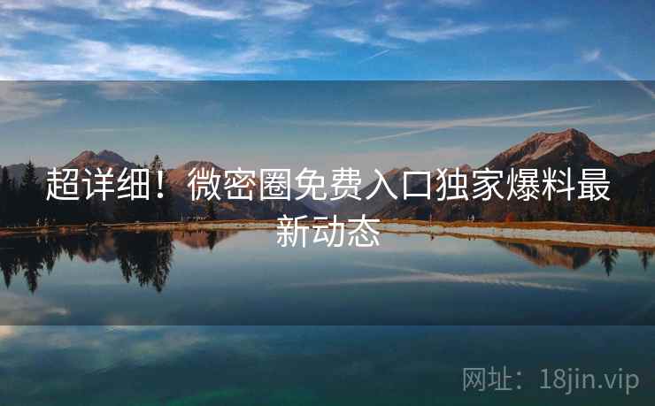 超详细！微密圈免费入口独家爆料最新动态