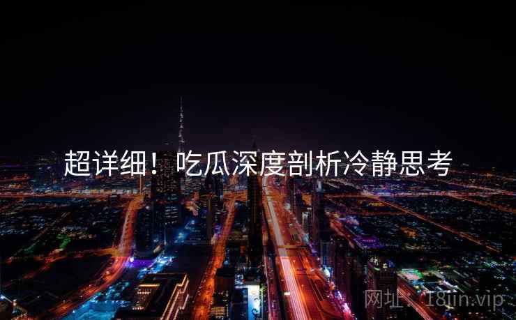 超详细！吃瓜深度剖析冷静思考