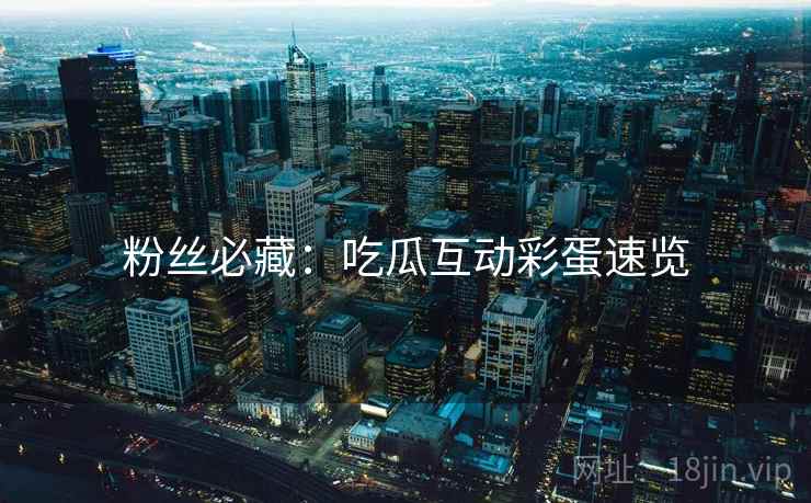 粉丝必藏：吃瓜互动彩蛋速览