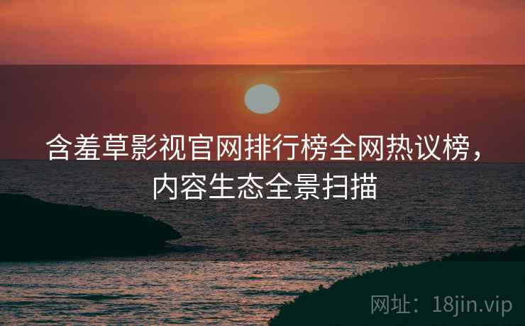 含羞草影视官网排行榜全网热议榜，内容生态全景扫描
