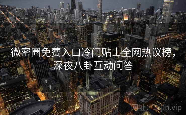 微密圈免费入口冷门贴士全网热议榜，深夜八卦互动问答