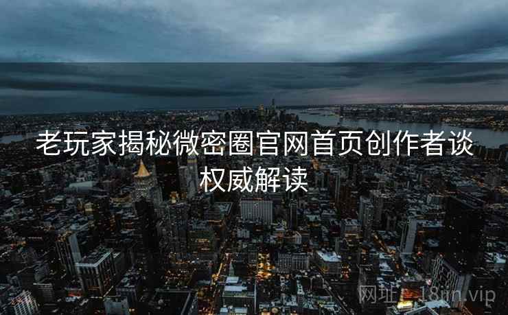 老玩家揭秘微密圈官网首页创作者谈权威解读