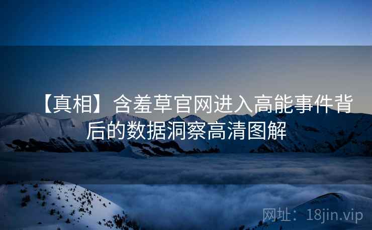 【真相】含羞草官网进入高能事件背后的数据洞察高清图解
