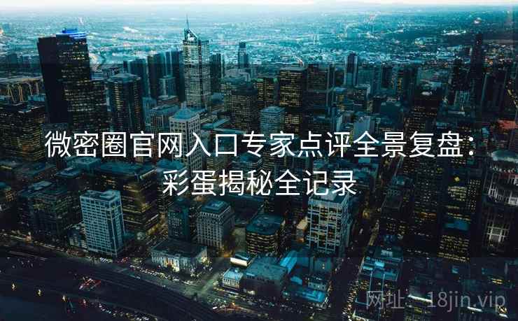 微密圈官网入口专家点评全景复盘：彩蛋揭秘全记录