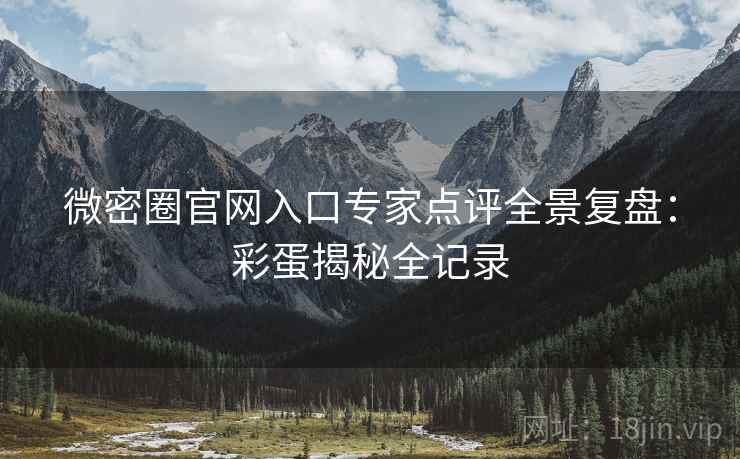 微密圈官网入口专家点评全景复盘：彩蛋揭秘全记录