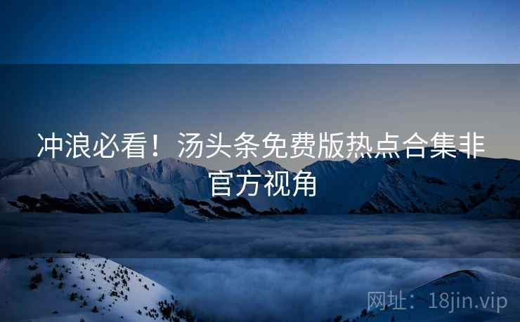 冲浪必看！汤头条免费版热点合集非官方视角