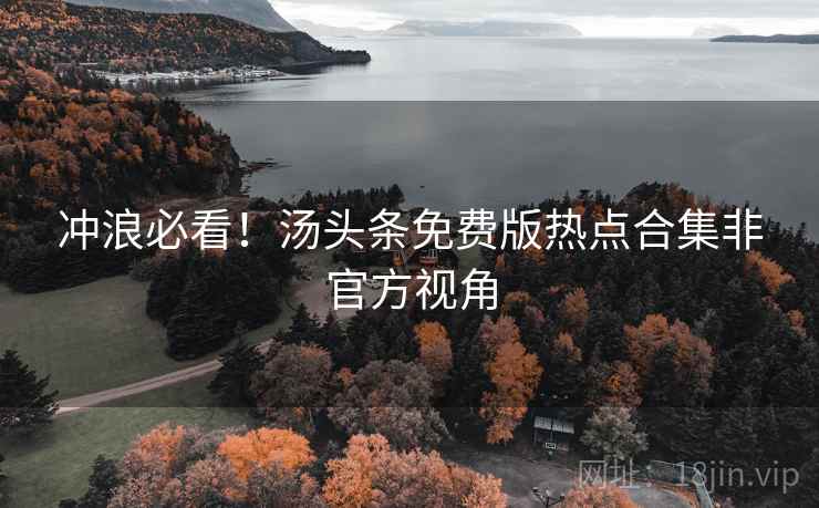 冲浪必看！汤头条免费版热点合集非官方视角