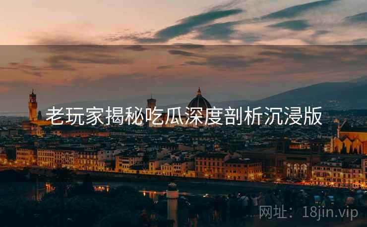 老玩家揭秘吃瓜深度剖析沉浸版