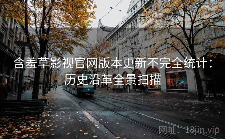 含羞草影视官网版本更新不完全统计：历史沿革全景扫描