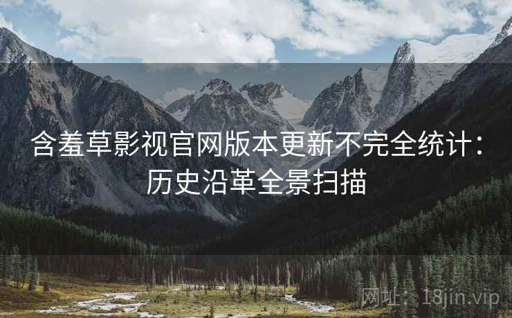 含羞草影视官网版本更新不完全统计：历史沿革全景扫描