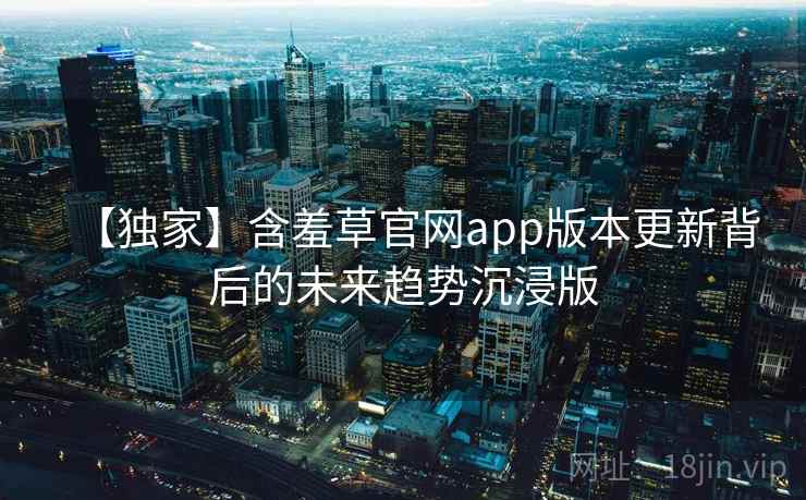 【独家】含羞草官网app版本更新背后的未来趋势沉浸版