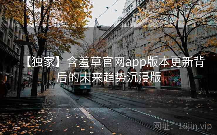 【独家】含羞草官网app版本更新背后的未来趋势沉浸版