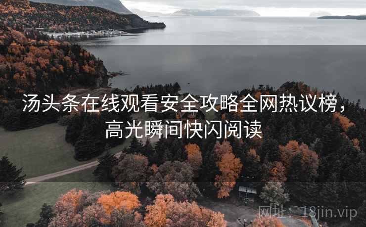汤头条在线观看安全攻略全网热议榜，高光瞬间快闪阅读