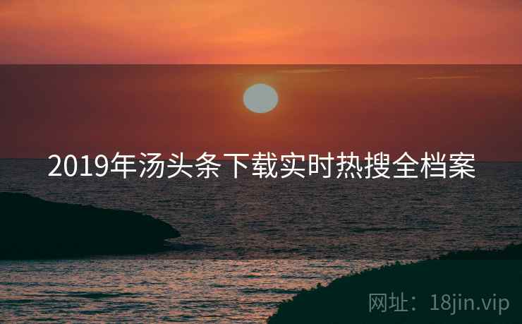 2019年汤头条下载实时热搜全档案