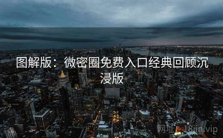 图解版：微密圈免费入口经典回顾沉浸版