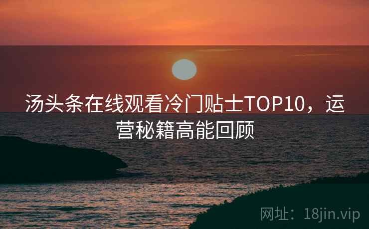 汤头条在线观看冷门贴士TOP10，运营秘籍高能回顾