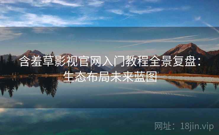 含羞草影视官网入门教程全景复盘：生态布局未来蓝图