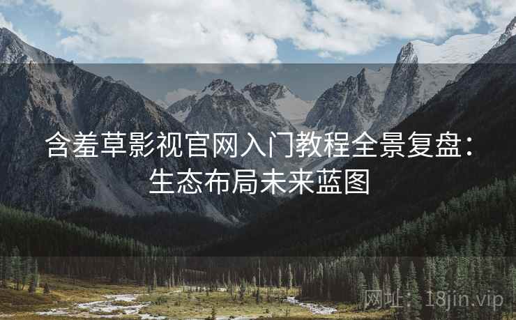 含羞草影视官网入门教程全景复盘：生态布局未来蓝图