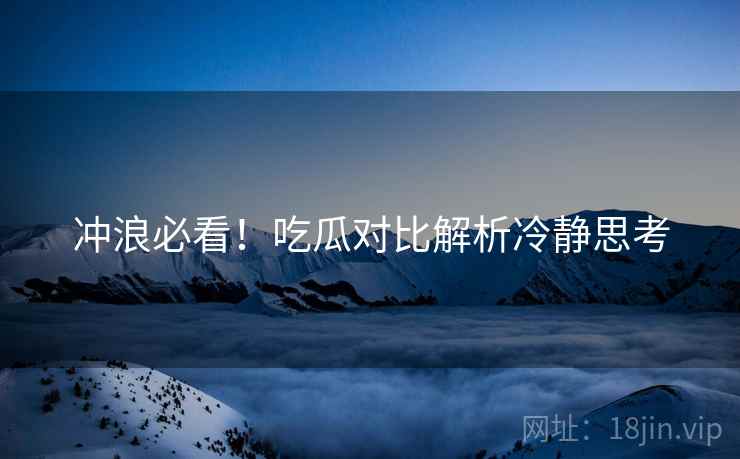 冲浪必看！吃瓜对比解析冷静思考