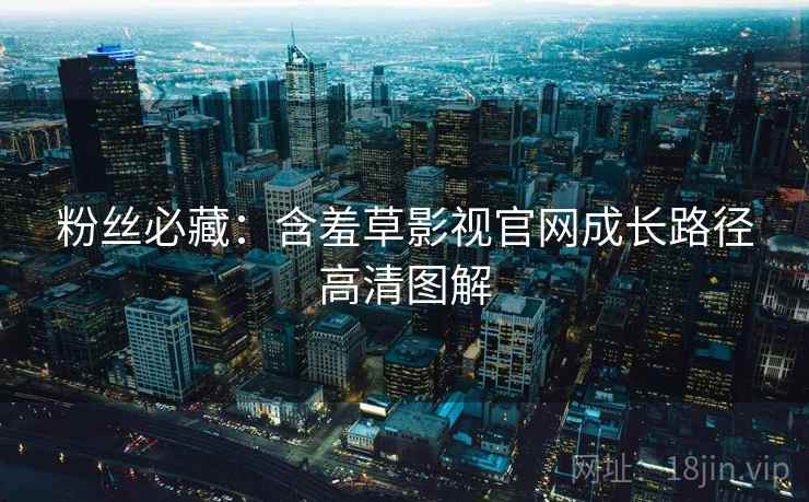 粉丝必藏：含羞草影视官网成长路径高清图解