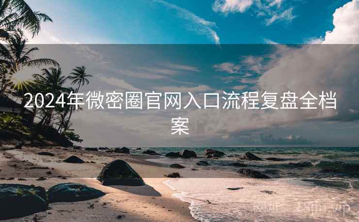 2024年微密圈官网入口流程复盘全档案