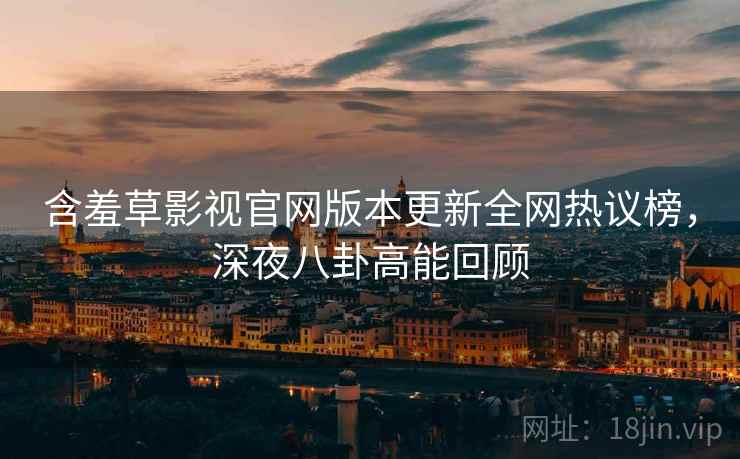 含羞草影视官网版本更新全网热议榜，深夜八卦高能回顾